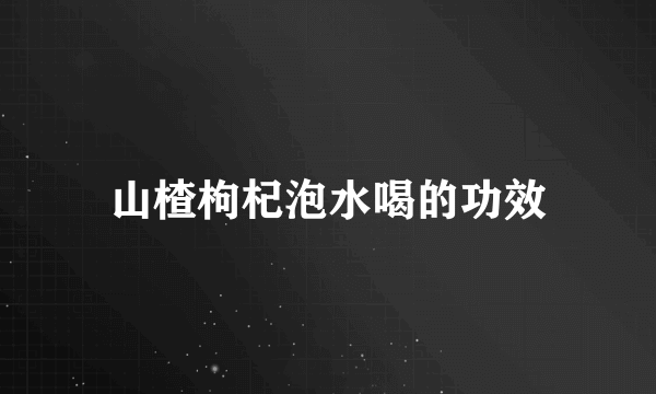 山楂枸杞泡水喝的功效