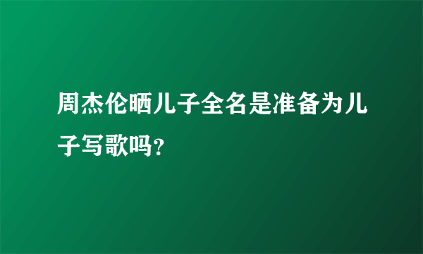 周杰伦晒儿子全名是准备为儿子写歌吗？