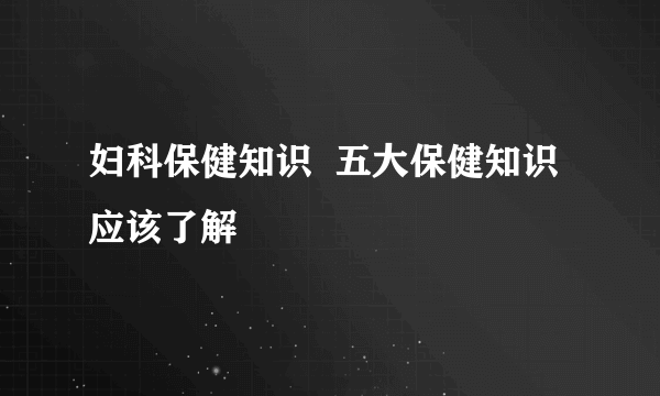 妇科保健知识  五大保健知识应该了解