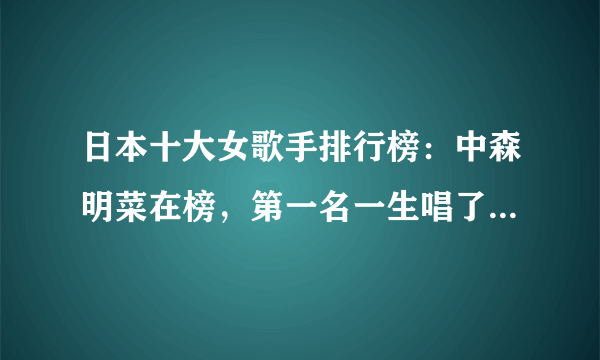 日本十大女歌手排行榜：中森明菜在榜，第一名一生唱了1400首歌