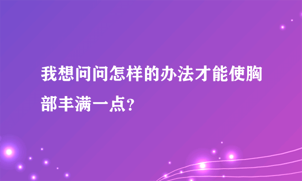 我想问问怎样的办法才能使胸部丰满一点？