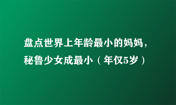 盘点世界上年龄最小的妈妈，秘鲁少女成最小（年仅5岁）