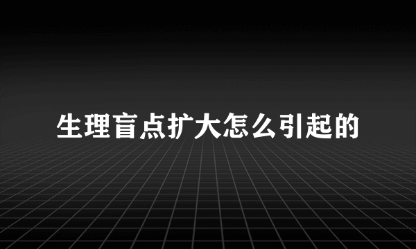 生理盲点扩大怎么引起的