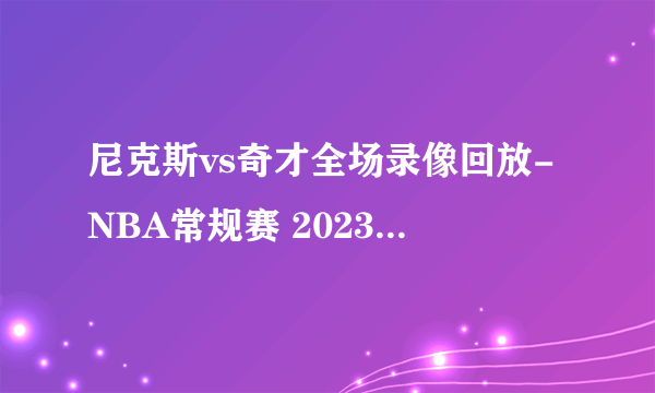 尼克斯vs奇才全场录像回放-NBA常规赛 2023年01月14日-知性