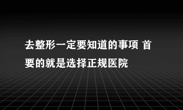 去整形一定要知道的事项 首要的就是选择正规医院