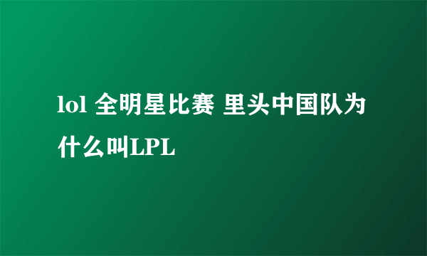 lol 全明星比赛 里头中国队为什么叫LPL