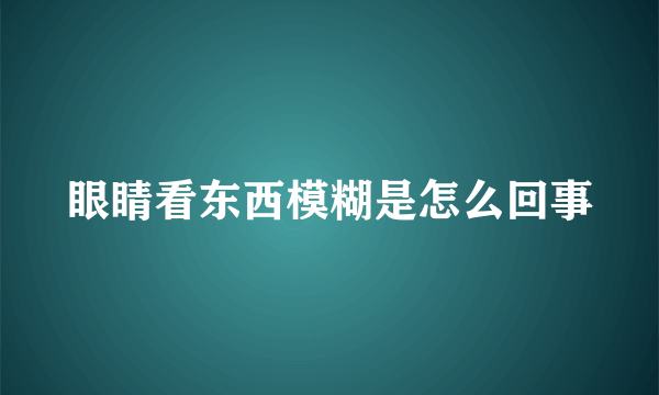 眼睛看东西模糊是怎么回事