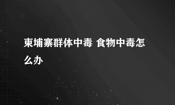 柬埔寨群体中毒 食物中毒怎么办