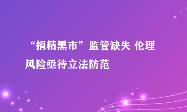 “捐精黑市”监管缺失 伦理风险亟待立法防范