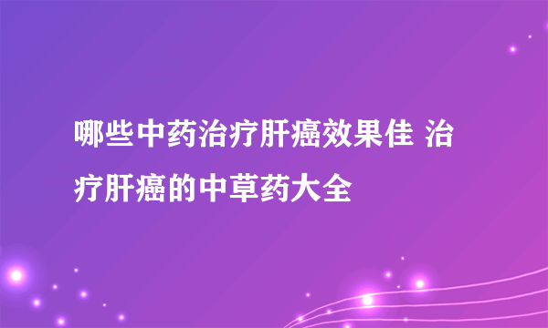 哪些中药治疗肝癌效果佳 治疗肝癌的中草药大全