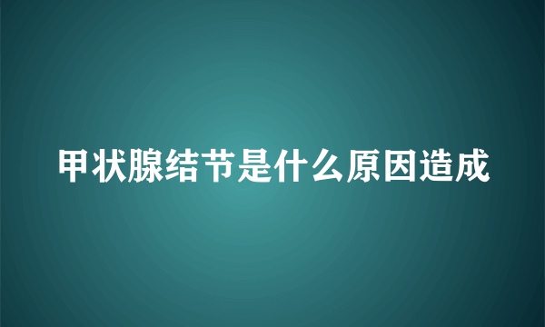 甲状腺结节是什么原因造成