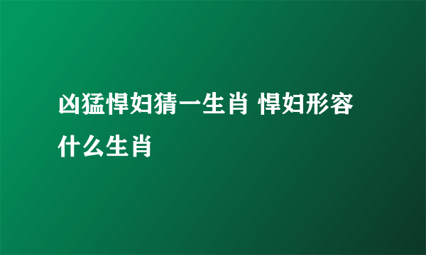 凶猛悍妇猜一生肖 悍妇形容什么生肖