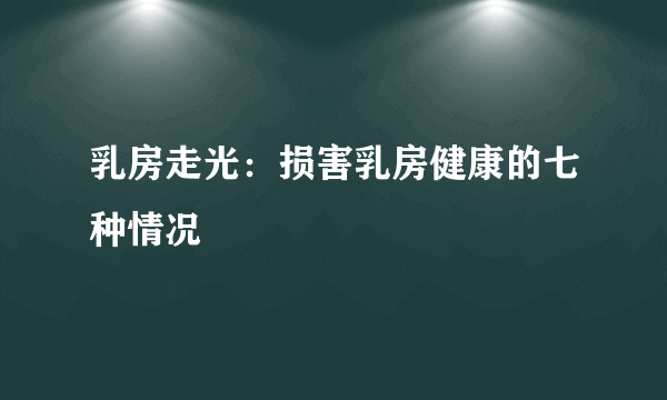 乳房走光：损害乳房健康的七种情况