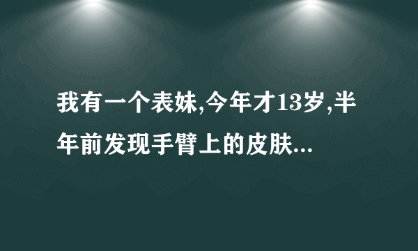 我有一个表妹,今年才13岁,半年前发现手臂上的皮肤变得很硬