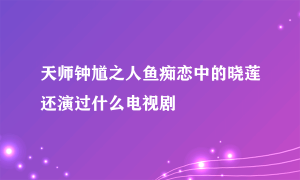 天师钟馗之人鱼痴恋中的晓莲还演过什么电视剧