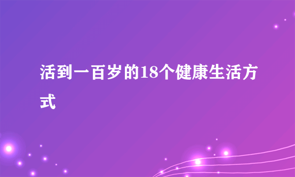 活到一百岁的18个健康生活方式