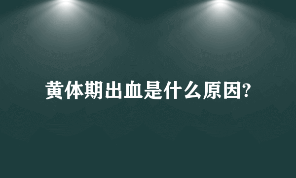 黄体期出血是什么原因?