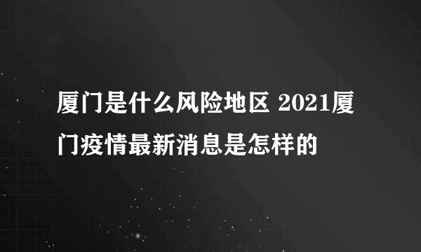 厦门是什么风险地区 2021厦门疫情最新消息是怎样的