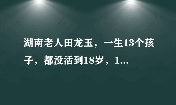 湖南老人田龙玉，一生13个孩子，都没活到18岁，127岁离世