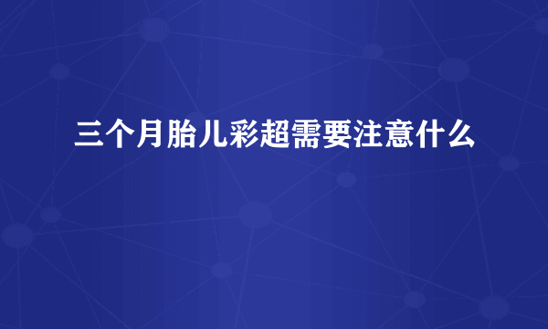 三个月胎儿彩超需要注意什么