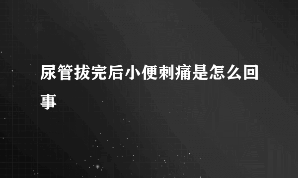 尿管拔完后小便刺痛是怎么回事