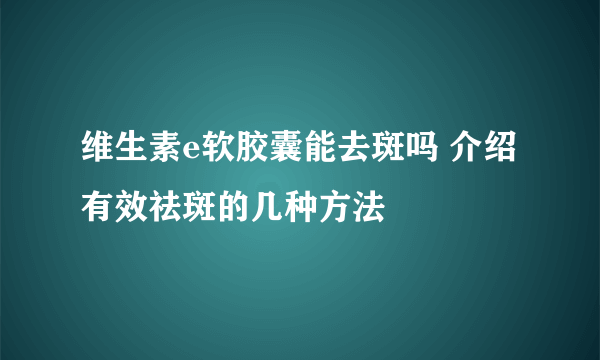 维生素e软胶囊能去斑吗 介绍有效祛斑的几种方法