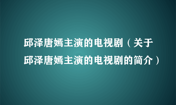 邱泽唐嫣主演的电视剧（关于邱泽唐嫣主演的电视剧的简介）