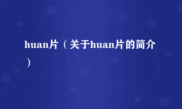 huan片（关于huan片的简介）