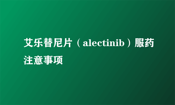 艾乐替尼片（alectinib）服药注意事项