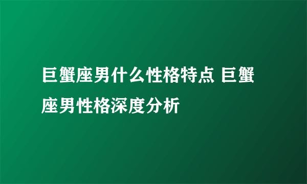 巨蟹座男什么性格特点 巨蟹座男性格深度分析