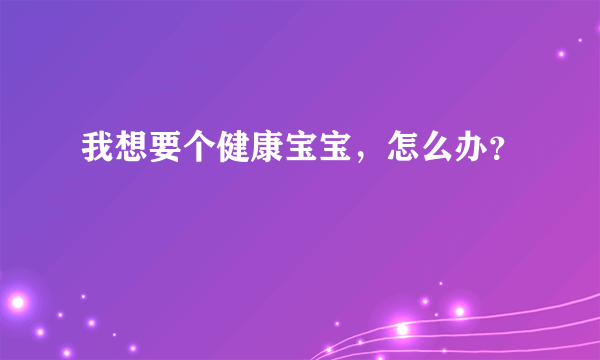 我想要个健康宝宝，怎么办？