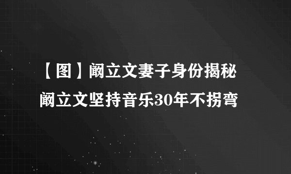 【图】阚立文妻子身份揭秘 阚立文坚持音乐30年不拐弯