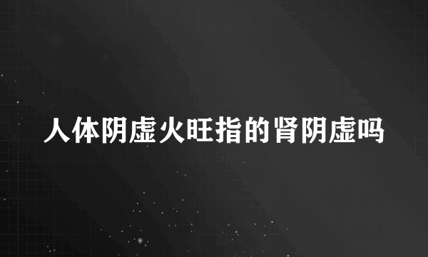 人体阴虚火旺指的肾阴虚吗