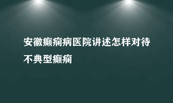 安徽癫痫病医院讲述怎样对待不典型癫痫