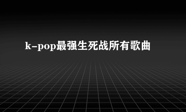 k-pop最强生死战所有歌曲