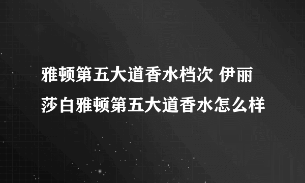 雅顿第五大道香水档次 伊丽莎白雅顿第五大道香水怎么样