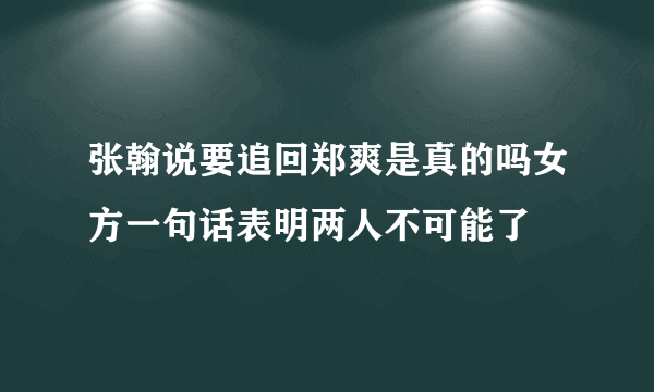 张翰说要追回郑爽是真的吗女方一句话表明两人不可能了