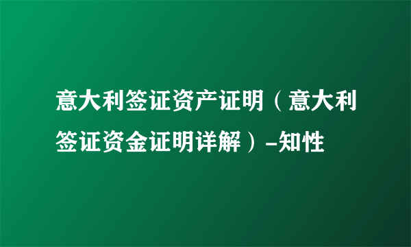 意大利签证资产证明（意大利签证资金证明详解）-知性