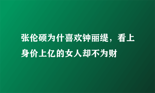 张伦硕为什喜欢钟丽缇，看上身价上亿的女人却不为财 