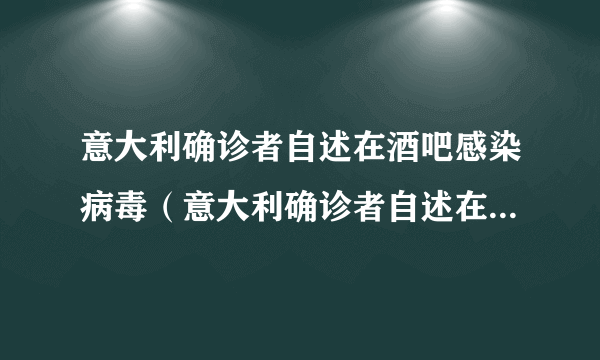 意大利确诊者自述在酒吧感染病毒（意大利确诊者自述在酒吧感染）