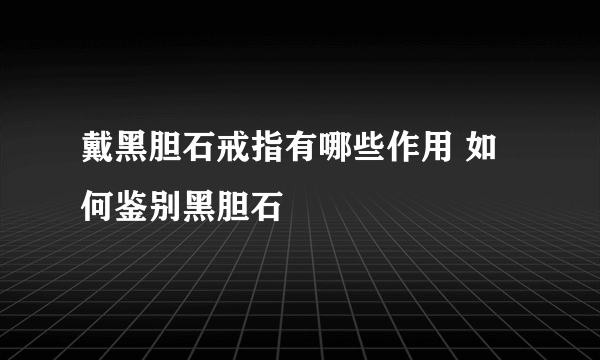 戴黑胆石戒指有哪些作用 如何鉴别黑胆石