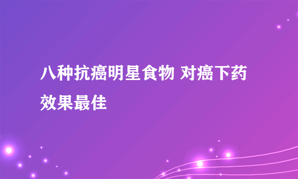 八种抗癌明星食物 对癌下药效果最佳