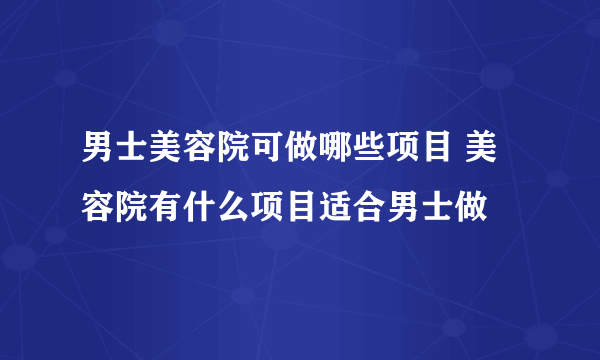 男士美容院可做哪些项目 美容院有什么项目适合男士做