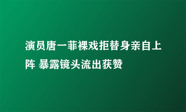 演员唐一菲裸戏拒替身亲自上阵 暴露镜头流出获赞