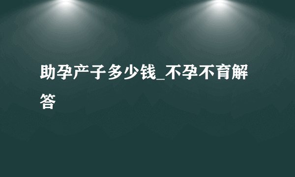 助孕产子多少钱_不孕不育解答