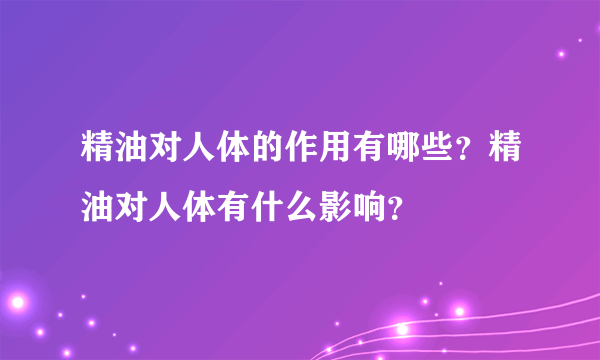 精油对人体的作用有哪些？精油对人体有什么影响？