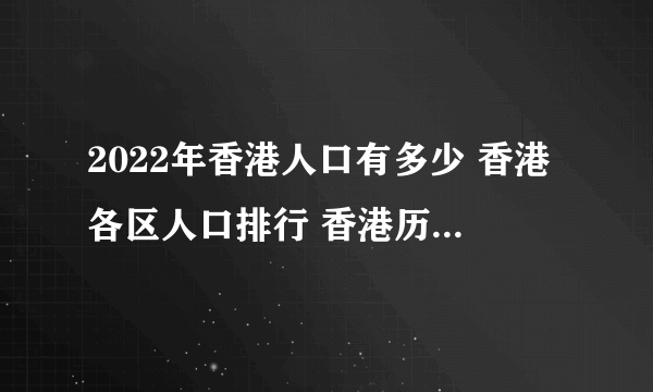 2022年香港人口有多少 香港各区人口排行 香港历年人口数量