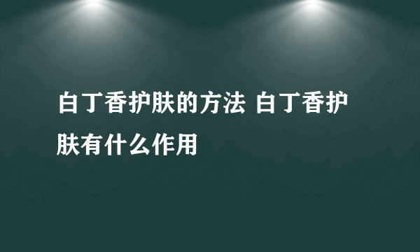 白丁香护肤的方法 白丁香护肤有什么作用