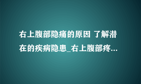 右上腹部隐痛的原因 了解潜在的疾病隐患_右上腹部疼痛的检查_右上腹部疼痛的临床表现