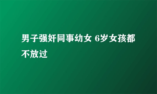 男子强奸同事幼女 6岁女孩都不放过